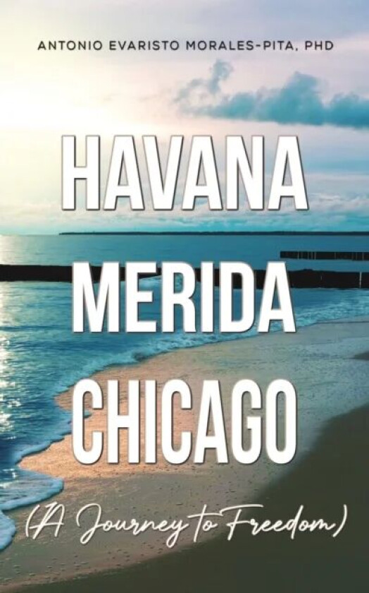 Havana-Merida-Chicago (A Journey to Freedom) av PhD Antonio Evaristo Morales-Pita