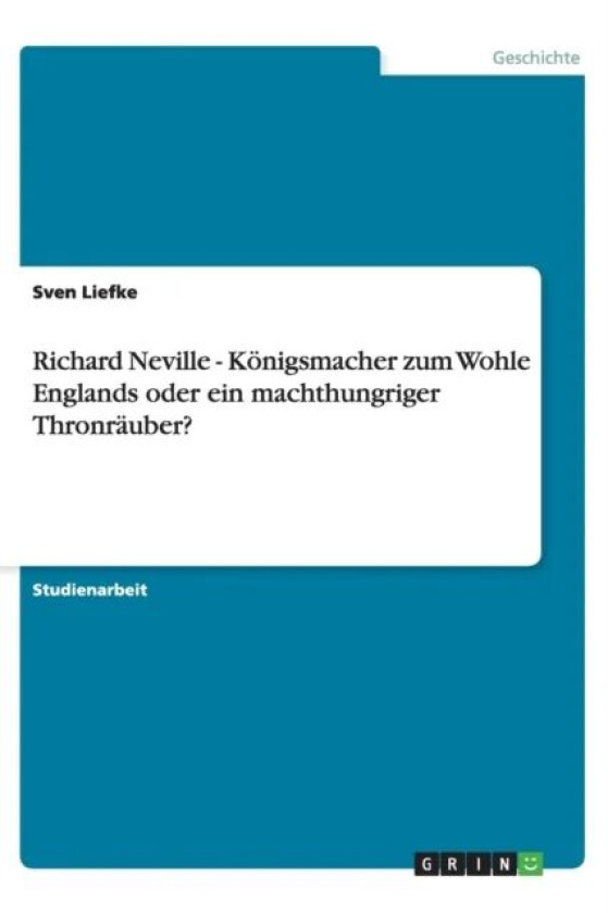 Richard Neville - Koenigsmacher zum Wohle Englands oder ein machthungriger Thronrauber? av Sven Liefke