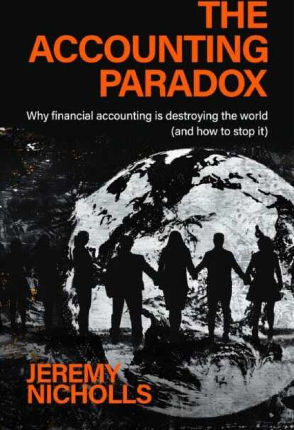 The Accounting Paradox How financial accounting is damaging the world (but can help repair it)