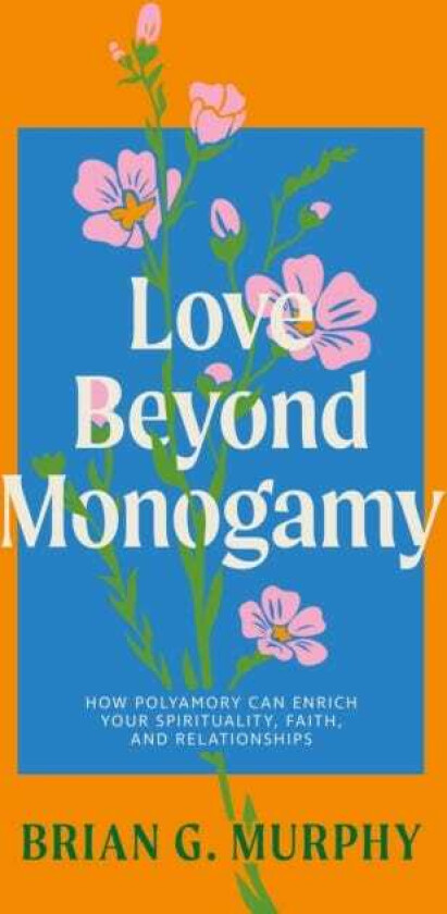 Love Beyond Monogamy How Polyamory Can Enrich Your Spirituality, Faith, and Relationships