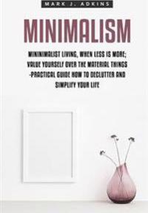 Minimalism: Minimalist Living, When Less is More; Value Yourself over the Material things -Practical Guide how to Declutter and Simplify your Life