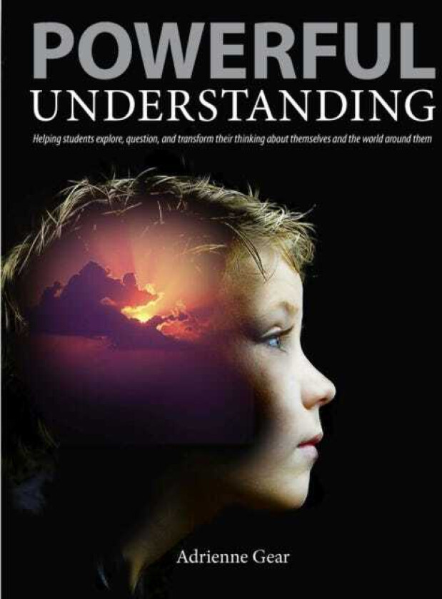 Powerful Understanding Helping Students Explore, Question, and Transform Their Thinking About Themselves and the World Around Them