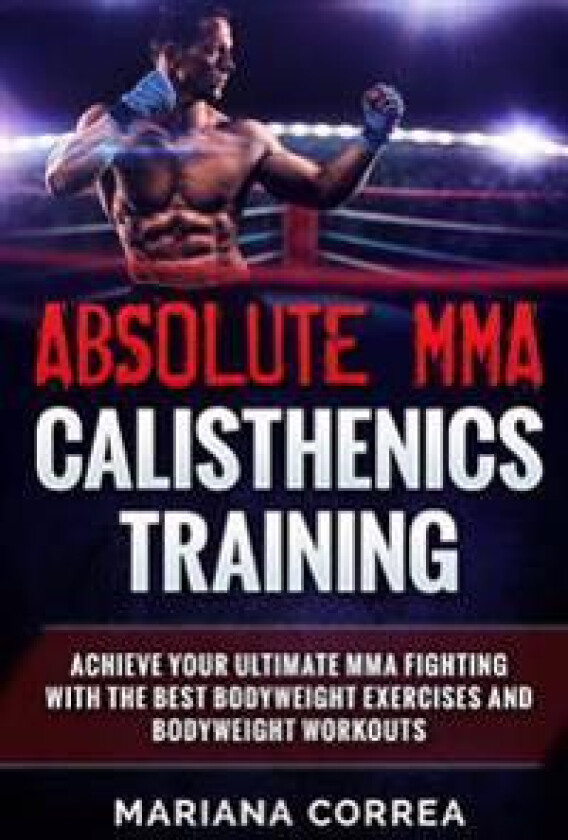 Absolute Mma Calisthenics Training: Achieve Your Ultimate Mma Fighting with the Best Bodyweight Exercises and Bodyweight Workouts