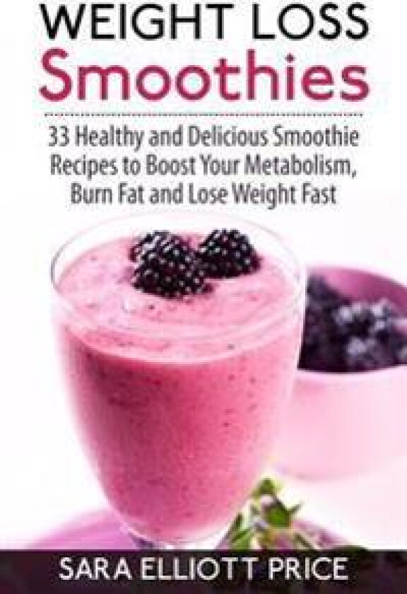Weight Loss Smoothies: 33 Healthy and Delicious Smoothie Recipes to Boost Your Metabolism, Burn Fat and Lose Weight Fast