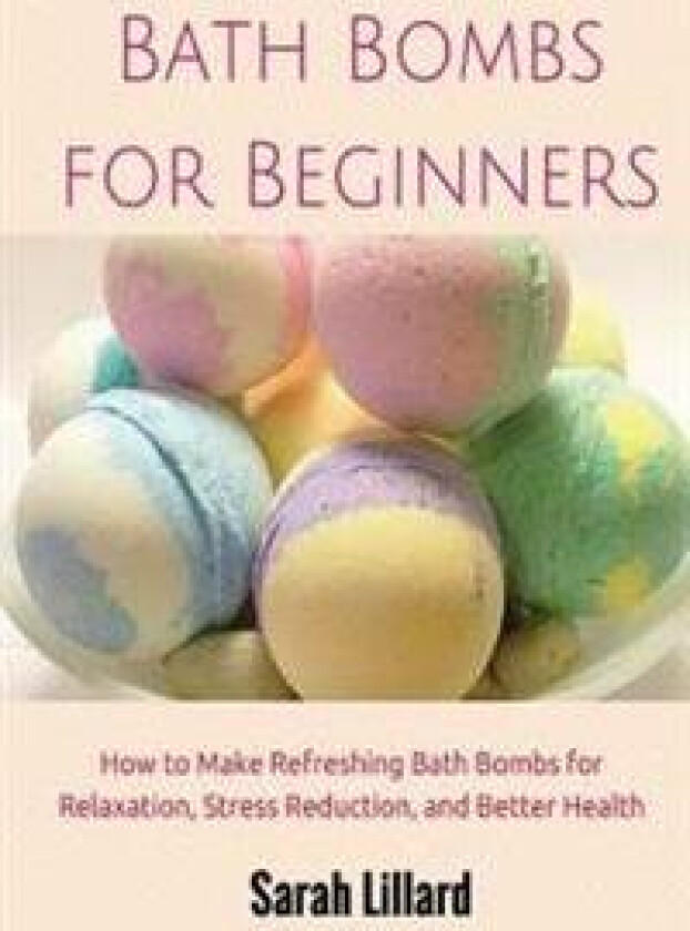 Bath Bombs for Beginners: How to Make Refreshing Bath Bombs for Relaxation, Stress Reduction, and Better Health