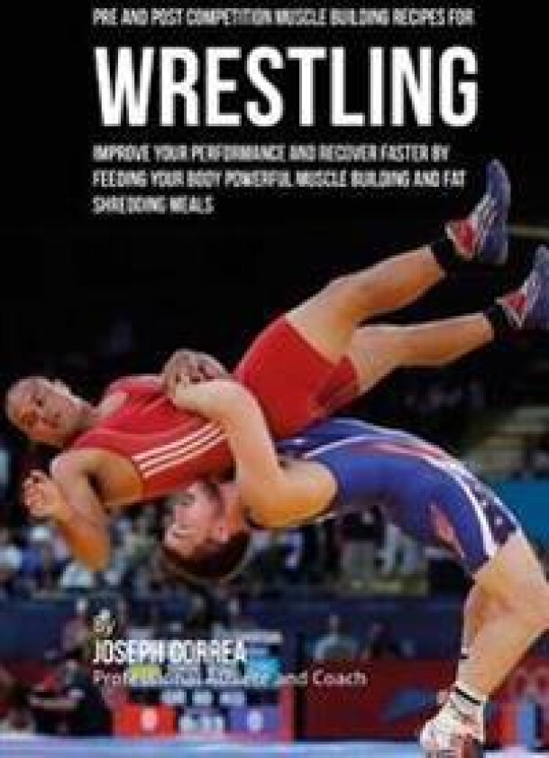 Pre and Post Competition Muscle Building Recipes for Wrestling: Improve Your Performance and Recover Faster by Feeding Your Body Powerful Muscle Build