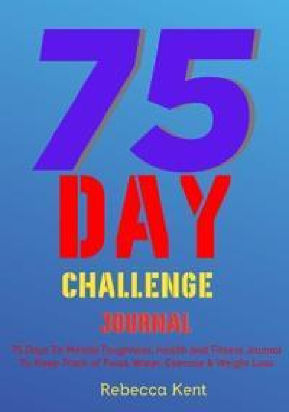 75 Day Challenge 75 Days To Mental Toughness, Health and Fitness Journal To Keep Track of Food, Water, Exercise & Weight Loss