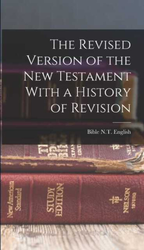 The Revised Version of the New Testament With a History of Revision