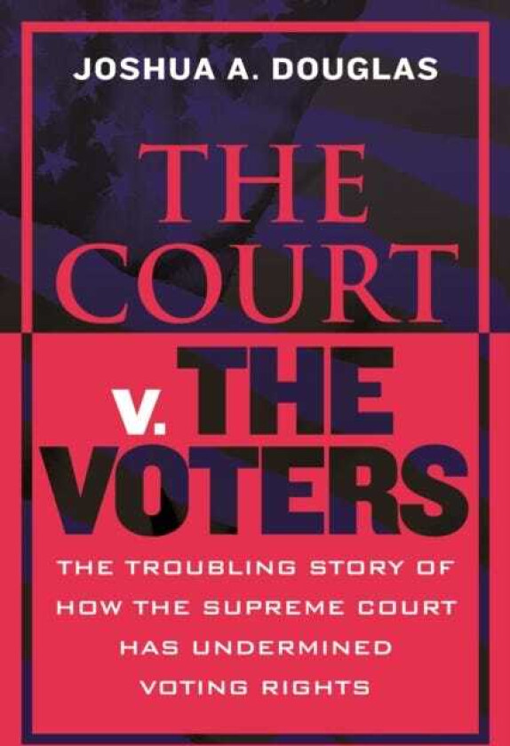 The Court v. The Voters The Troubling Story of How the Supreme Court Has Undermined Voting Rights