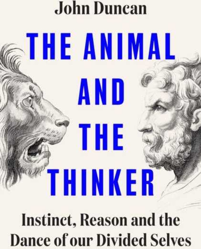 The Animal and the Thinker Instinct, Reason and the Dance of Our Divided Selves