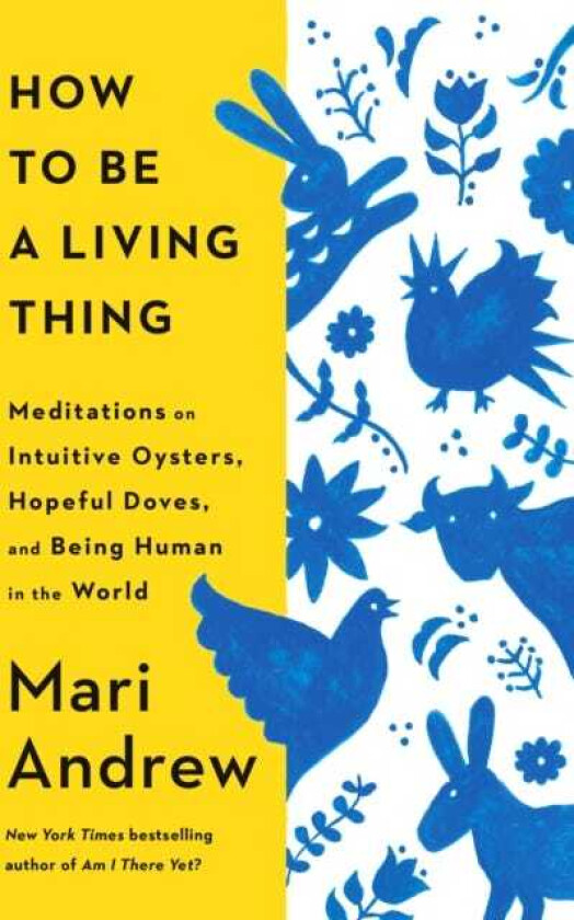 How to Be a Living Thing Meditations on Intuitive Oysters, Hopeful Doves, and Being Human in the World