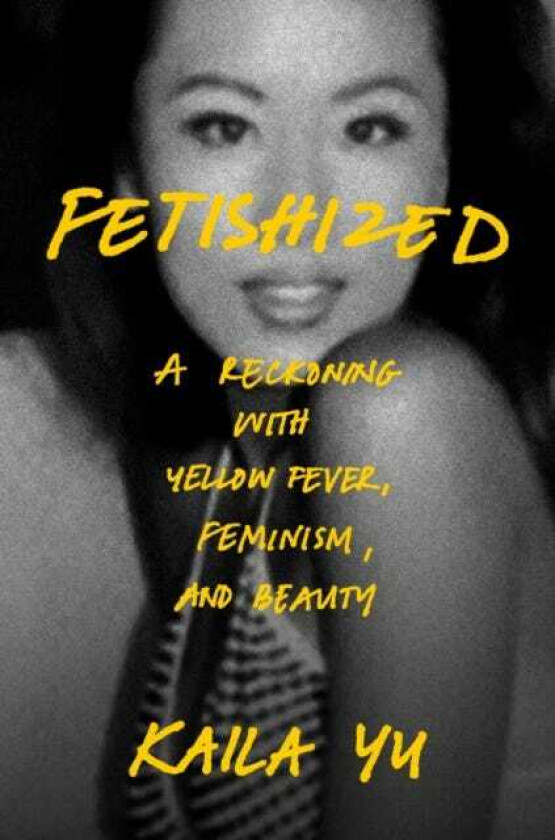 Fetishized A Reckoning with Yellow Fever, Feminism, and Beauty