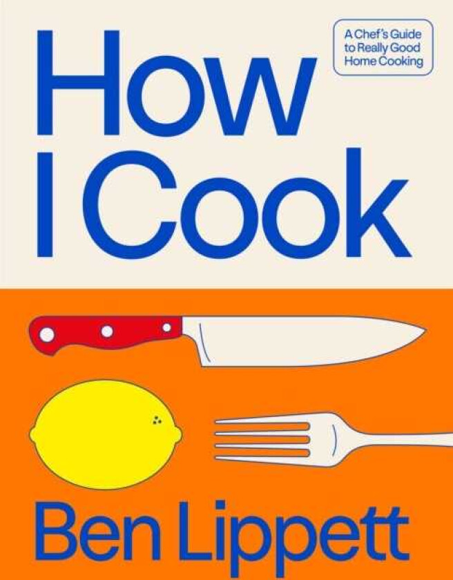 How I Cook A Chef’s Guide to Really Good Home Cooking