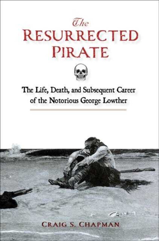 The Resurrected Pirate The Life, Death, and Subsequent Career of the Notorious George Lowther