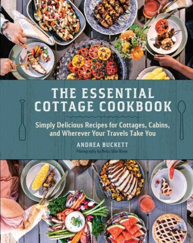 The Essential Cottage Cookbook Simply Delicious Recipes for Cottages, Cabins, and Wherever Your Travels Take You