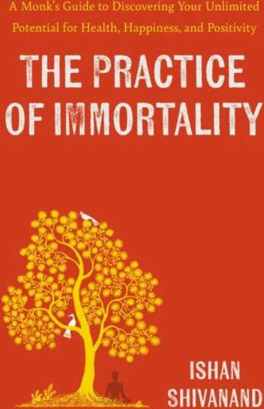 The Practice of Immortality A Monk’s Guide to Discovering Your Unlimited Potential for Health, Happiness, and Positivity