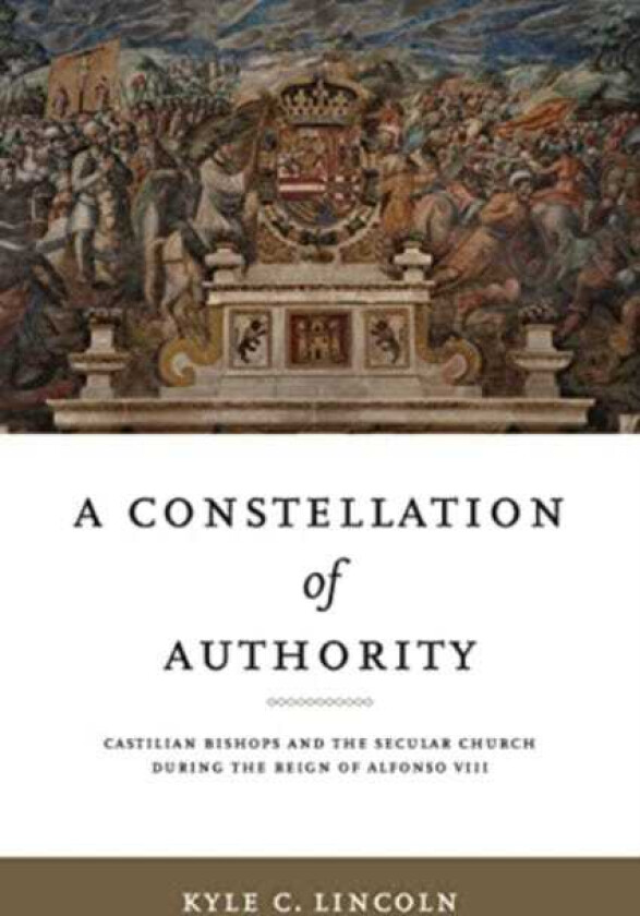 A Constellation of Authority Castilian Bishops and the Secular Church During the Reign of Alfonso VIII