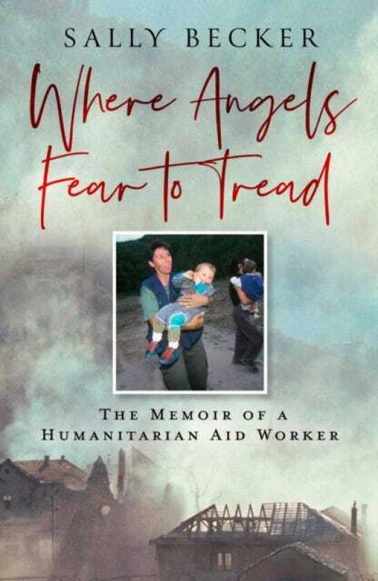Where Angels Fear to Tread The Memoir of a Humanitarian Aid Worker
