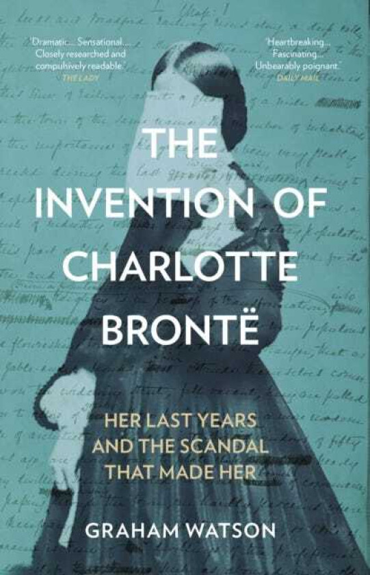 The Invention of Charlotte Bronte Her Last Years and the Scandal That Made Her