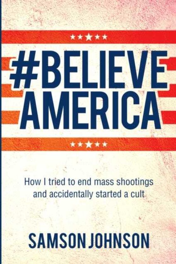 Believe America How I tried to end mass shootings and accidentally started a cult