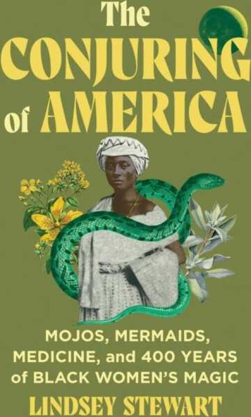 The Conjuring of America Mojos, Mermaids, Medicine, and 400 Years of Black Women’s Magic