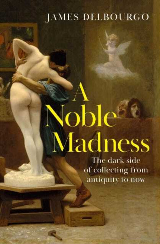 A Noble Madness The dark side of collecting from antiquity to now