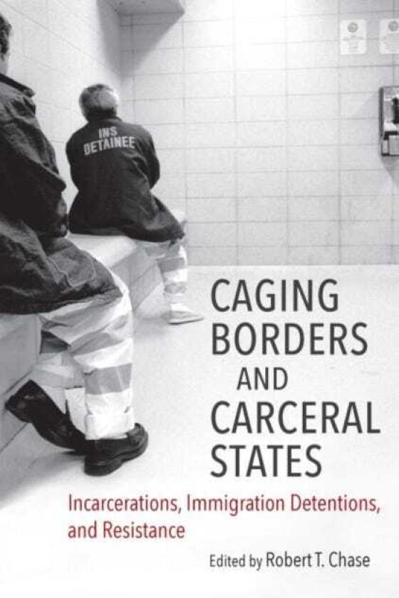 Caging Borders and Carceral States Incarcerations, Immigration Detentions, and Resistance