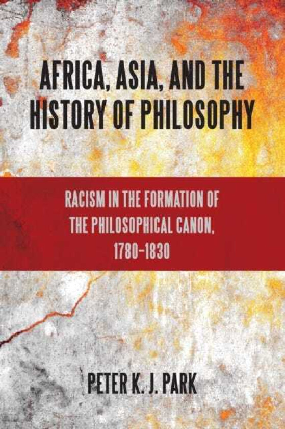 Africa, Asia, and the History of Philosophy Racism in the Formation of the Philosophical Canon, 1780–1830
