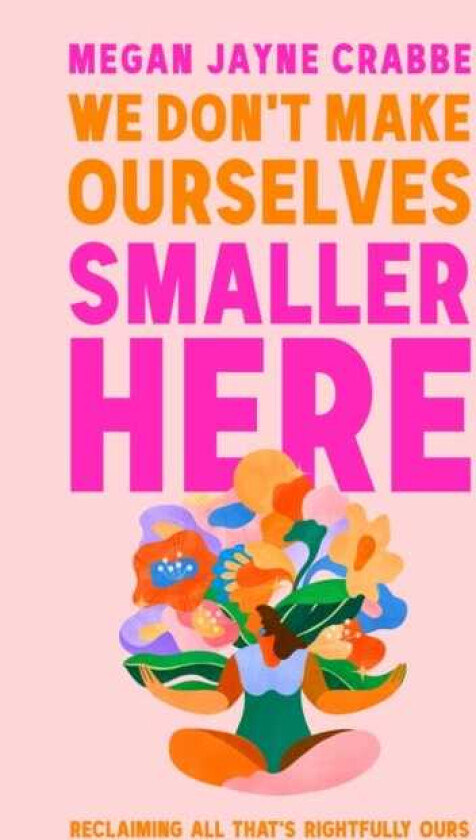 We Don't Make Ourselves Smaller Here Reclaiming all that's rightfully ours