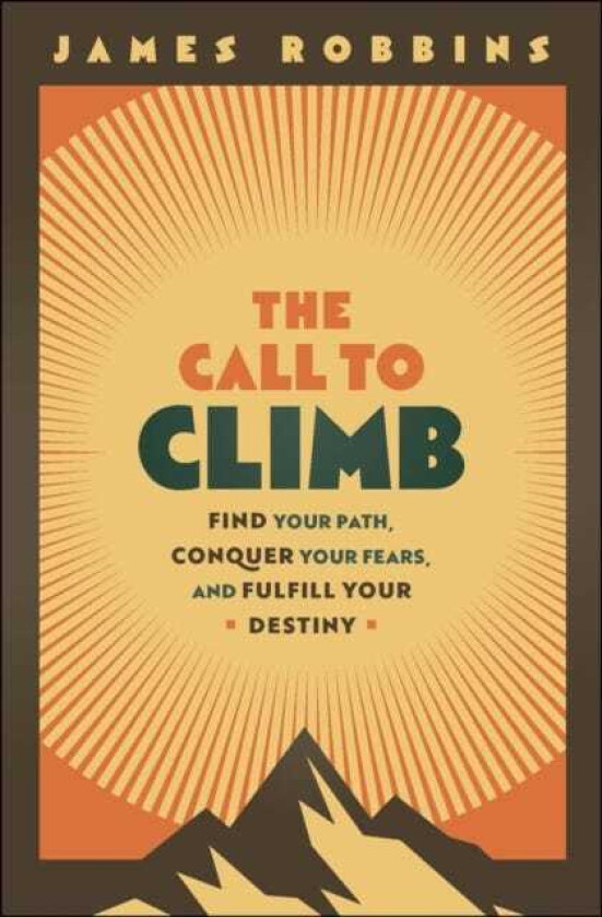 The Call to Climb Find Your Path, Conquer Your Fears, and Fulfill Your Destiny