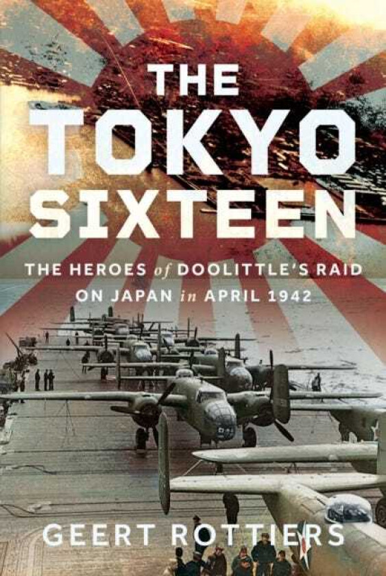 The Tokyo Sixteen The Heroes of Doolittle’s Raid on Japan in April 1942