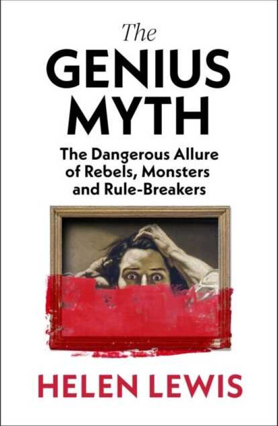 The Genius Myth The Dangerous Allure of Rebels, Monsters and RuleBreakers