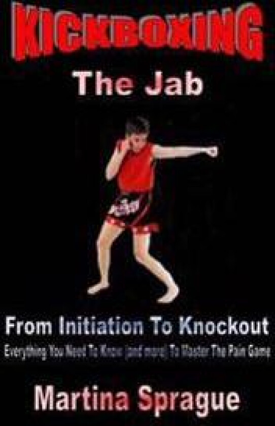 Kickboxing: The Jab: From Initiation to Knockout: Everything You Need to Know (and More) to Master the Pain Game
