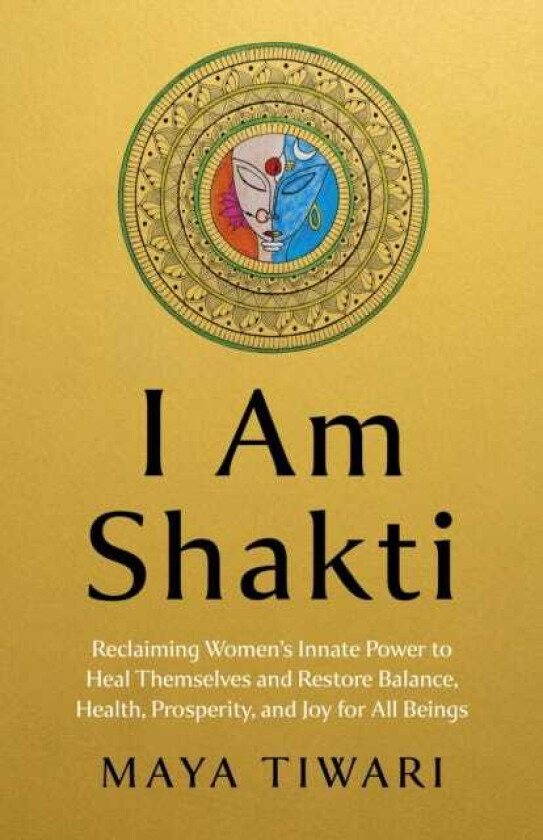 I Am Shakti Reclaiming Women`s Innate Power to Heal Themselves and Restore Balance, Health, Prosperity, and Joy for All BeingsA