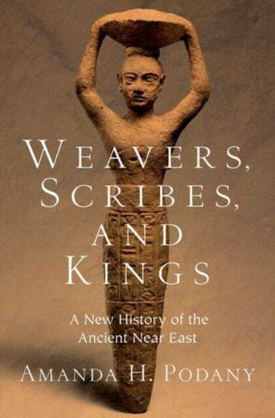 Weavers, Scribes, and Kings A New History of the Ancient Near East
