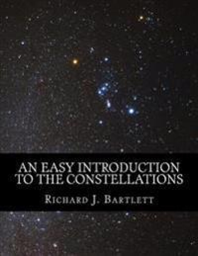 An Easy Introduction to the Constellations: A Reference Guide to Exploring the Night Sky with Your Eyes, Binoculars and Telescopes
