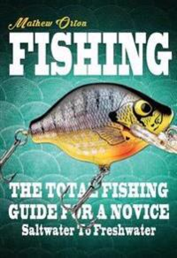 Fishing the Total Fishing Guide for a Novice: Saltwater to Freshwater: The Total Fishing Guide for a Novice: Saltwater to Freshwater
