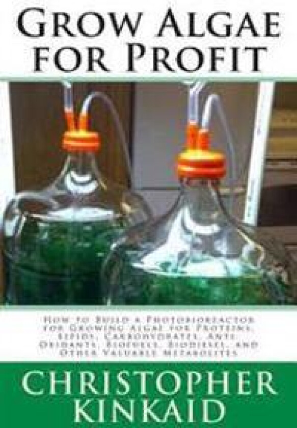 Grow Algae for Profit: How to Build a Photobioreactor for Growing Algae for Proteins, Lipids, Carbohydrates, Anti-Oxidants, Biofuels, Biodies