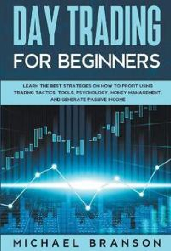 Day Trading For Beginners How To Profit Using Trading Tactics, Tools, Psychology, Money Management And Generate Passive Income
