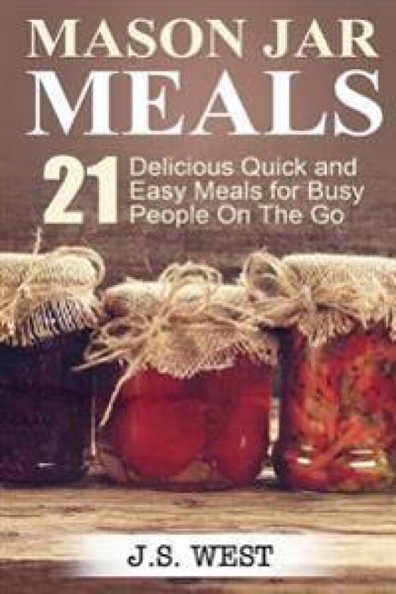 Mason Jars: Mason Jar Meals: 21 Delicious Quick and Easy Meals for Busy People on the Go