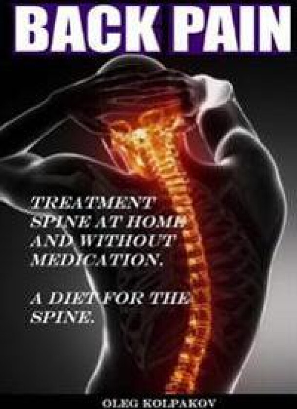 Back Pain? Treatment Spine at Home and Without Medication.: A Diet for the Spine. Treatment of Back Pain. Eliminating the Root Cause of Chronic Pain.