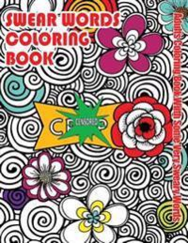 Swear Words Coloring Book: Adults Coloring Book With Some Very Sweary Words: Stress Relief Coloring with Flowers For Grown Ups Who Don't Give a F&'k