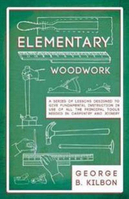 Elementary Woodwork - A Series of Lessons Designed to Give Fundamental Instruction in Use of All the Principal Tools Needed in Carpentry and Joinery