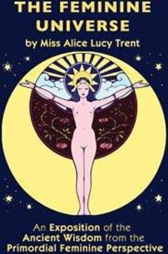 The Feminine Universe: An Exposition of the Ancient Wisdom from the Primordial Feminine Perspective