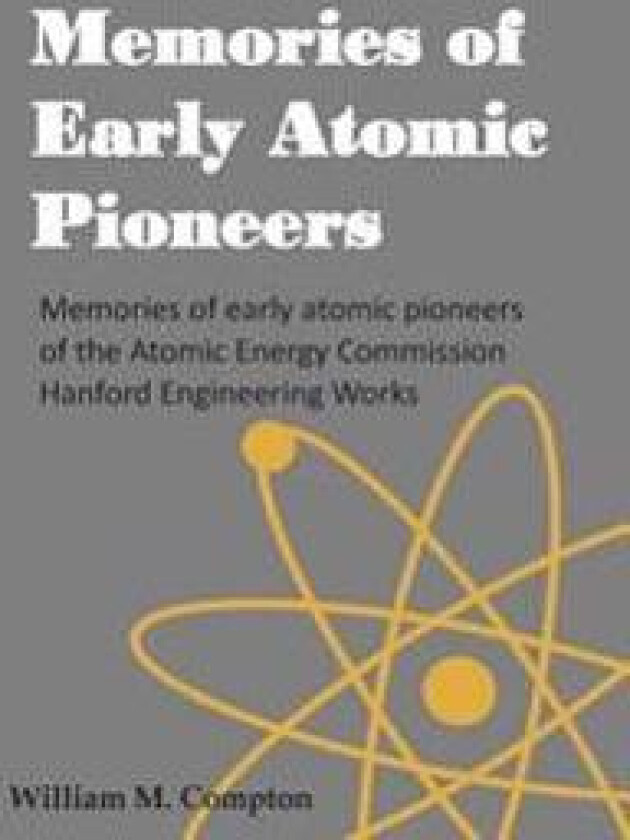 Memories of Early Atomic Pioneers: Memories of early atomic pioneers of the Atomic Energy Commission Hanford Engineering Works