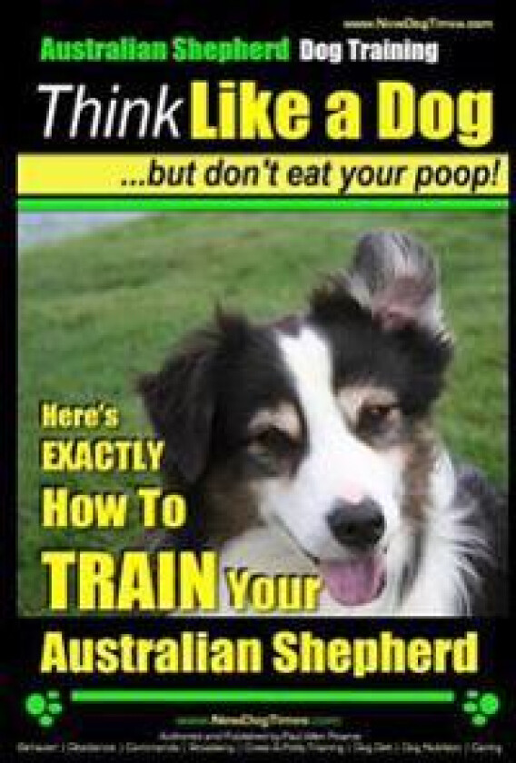 Australian Shepherd Dog Training Think Like a Dog, But Don't Eat Your Poop!: Here's Exactly How to Train Your Australian Shepherd