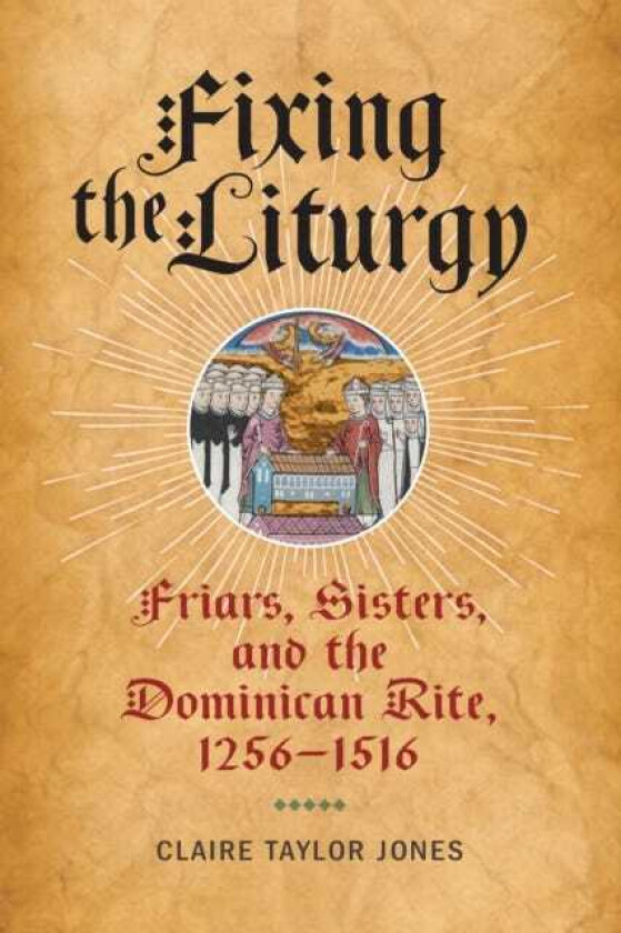 Fixing the Liturgy Friars, Sisters, and the Dominican Rite, 12561516