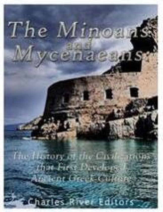 The Minoans and Mycenaeans: The History of the Civilizations that First Developed Ancient Greek Culture