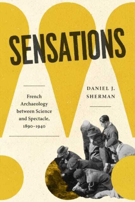 Sensations French Archaeology between Science and Spectacle, 1890–1940