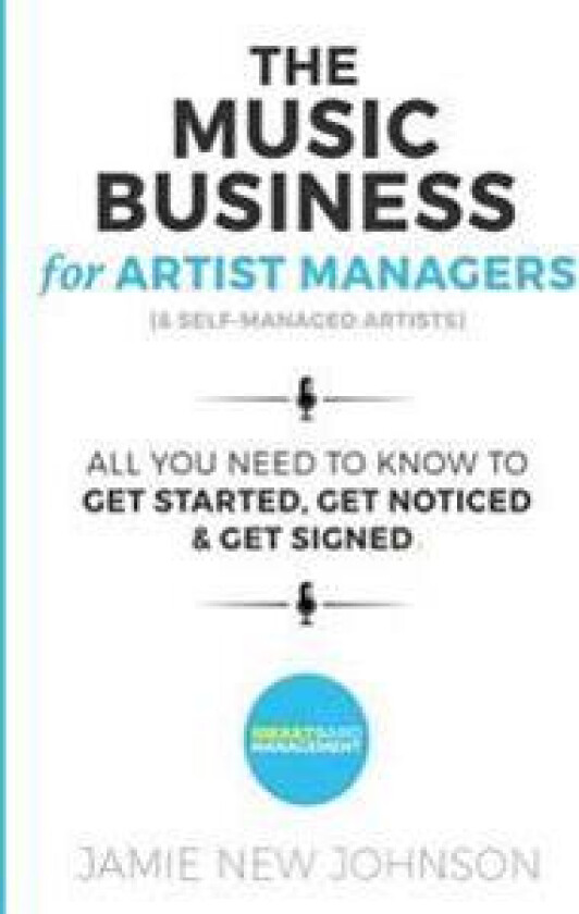 The Music Business for Artist Managers & Self-Managed Artists: All You Need to Know to Get Started, Get Noticed & Get Signed